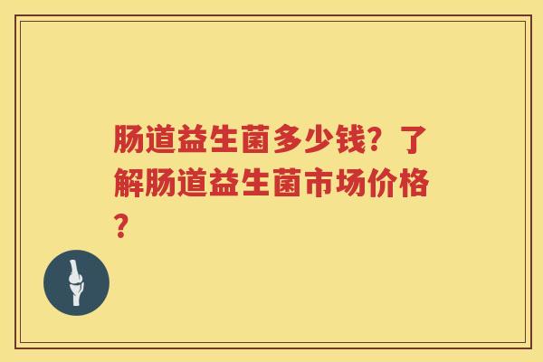 肠道益生菌多少钱?了解肠道益生菌市场价格? 肠道益生菌多少钱?了解肠道益生菌市场价格?