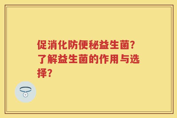 促消化防益生菌?了解益生菌的作用与选择? 促消化防益生菌?了解益生菌的作用与选择?