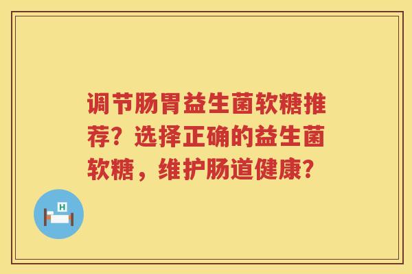 调节肠胃益生菌软糖推荐?选择正确的益生菌软糖,维护肠道健康? 调节肠胃益生菌软糖推荐?选择正确的益生菌软糖,维护肠道健康?