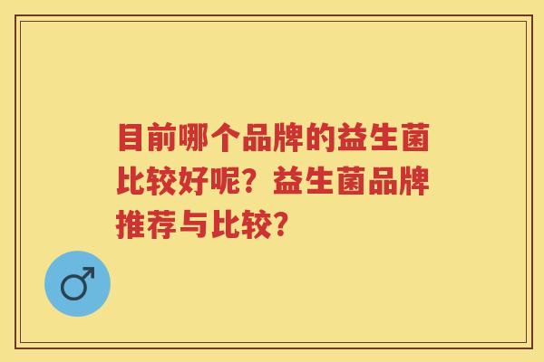 目前哪个品牌的益生菌比较好呢?益生菌品牌推荐与比较? 目前哪个品牌的益生菌比较好呢?益生菌品牌推荐与比较?