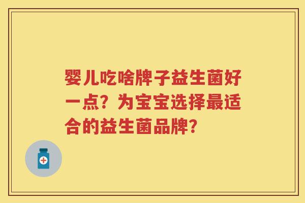 婴儿吃啥牌子益生菌好一点？为宝宝选择适合的益生菌品牌？