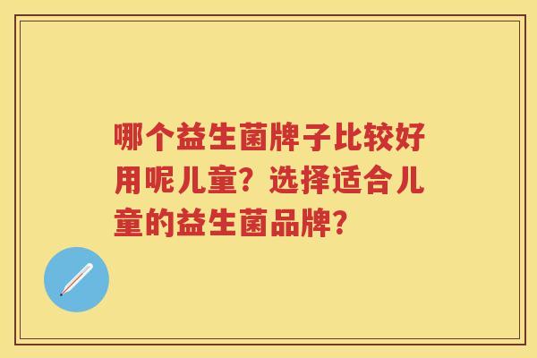 哪个益生菌牌子比较好用呢儿童?选择适合儿童的益生菌品牌? 哪个益生菌牌子比较好用呢儿童?选择适合儿童的益生菌品牌?