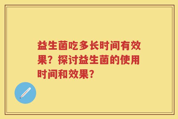 益生菌吃多长时间有效果?探讨益生菌的使用时间和效果? 益生菌吃多长时间有效果?探讨益生菌的使用时间和效果?
