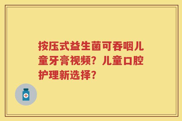 按压式益生菌可吞咽儿童牙膏视频?儿童口腔护理新选择? 按压式益生菌可吞咽儿童牙膏视频?儿童口腔护理新选择?