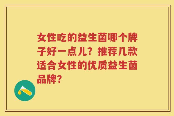 女性吃的益生菌哪个牌子好一点儿?推荐几款适合女性的优质益生菌品牌? 女性吃的益生菌哪个牌子好一点儿?推荐几款适合女性的优质益生菌品牌?