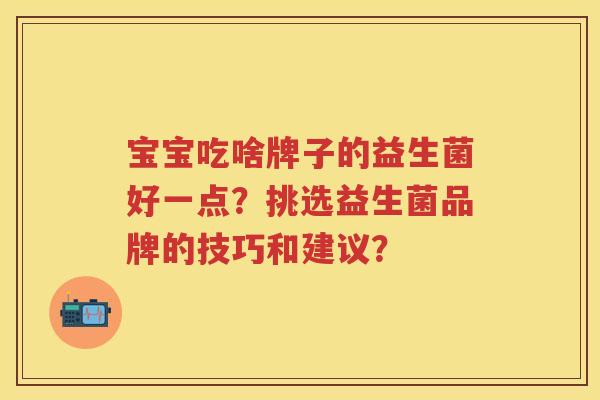 宝宝吃啥牌子的益生菌好一点?挑选益生菌品牌的技巧和建议? 宝宝吃啥牌子的益生菌好一点?挑选益生菌品牌的技巧和建议?