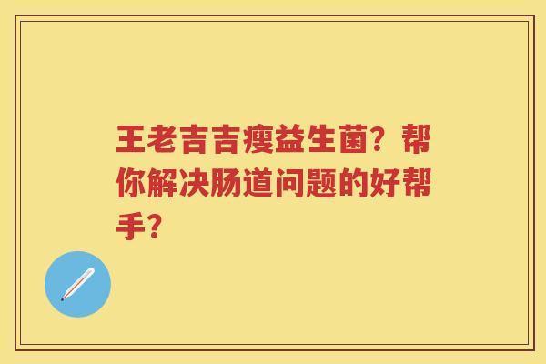 王老吉吉瘦益生菌?帮你解决肠道问题的好帮手? 王老吉吉瘦益生菌?帮你解决肠道问题的好帮手?