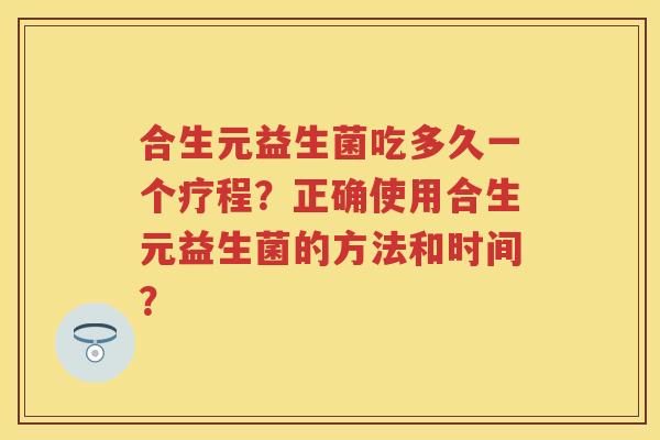 合生元益生菌吃多久一个疗程?正确使用合生元益生菌的方法和时间? 合生元益生菌吃多久一个疗程?正确使用合生元益生菌的方法和时间?