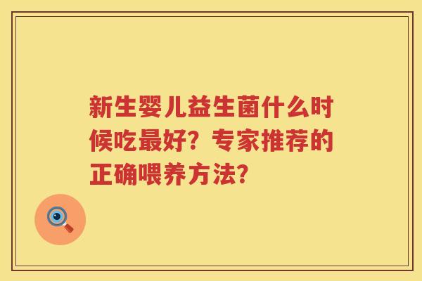 新生婴儿益生菌什么时候吃好?专家推荐的正确喂养方法? 新生婴儿益生菌什么时候吃好?专家推荐的正确喂养方法?