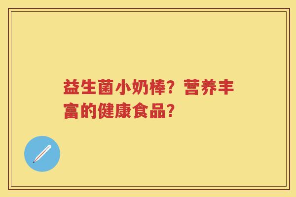 益生菌小奶棒?营养丰富的健康食品? 益生菌小奶棒?营养丰富的健康食品?