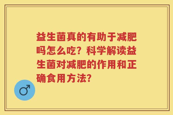 益生菌真的有助于吗怎么吃?科学解读益生菌对的作用和正确食用方法? 益生菌真的有助于吗怎么吃?科学解读益生菌对的作用和正确食用方法?