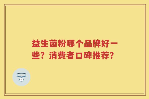 益生菌粉哪个品牌好一些?消费者口碑推荐? 益生菌粉哪个品牌好一些?消费者口碑推荐?