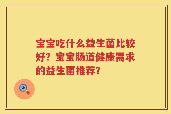 宝宝吃什么益生菌比较好？宝宝肠道健康需求的益生菌推荐？