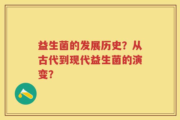 益生菌的发展历史？从古代到现代益生菌的演变？