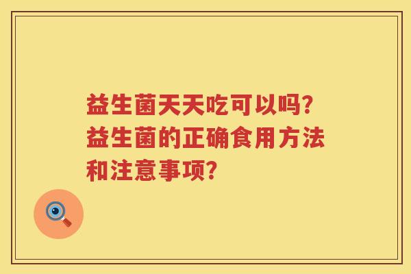 益生菌天天吃可以吗?益生菌的正确食用方法和注意事项? 益生菌天天吃可以吗?益生菌的正确食用方法和注意事项?