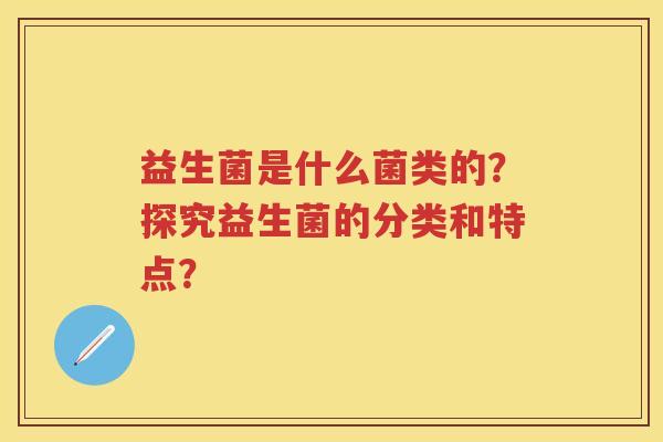 益生菌是什么菌类的?探究益生菌的分类和特点? 益生菌是什么菌类的?探究益生菌的分类和特点?