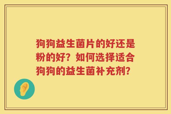 狗狗益生菌片的好还是粉的好?如何选择适合狗狗的益生菌补充剂? 狗狗益生菌片的好还是粉的好?如何选择适合狗狗的益生菌补充剂?