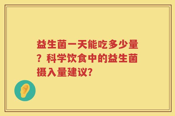 益生菌一天能吃多少量?科学饮食中的益生菌摄入量建议? 益生菌一天能吃多少量?科学饮食中的益生菌摄入量建议?