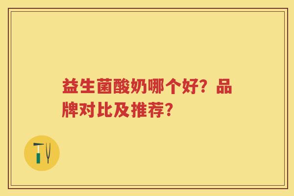 益生菌酸奶哪个好?品牌对比及推荐? 益生菌酸奶哪个好?品牌对比及推荐?
