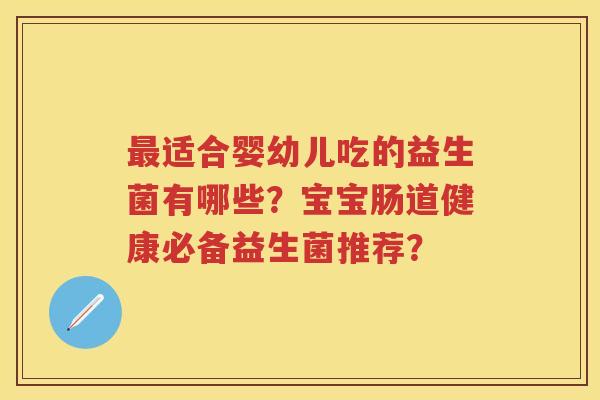 适合婴幼儿吃的益生菌有哪些?宝宝肠道健康必备益生菌推荐? 适合婴幼儿吃的益生菌有哪些?宝宝肠道健康必备益生菌推荐?