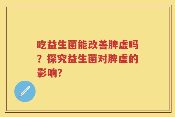 吃益生菌能改善脾虚吗?探究益生菌对脾虚的影响? 吃益生菌能改善脾虚吗?探究益生菌对脾虚的影响?