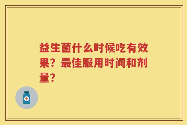 益生菌什么时候吃有效果?佳服用时间和剂量? 益生菌什么时候吃有效果?佳服用时间和剂量?