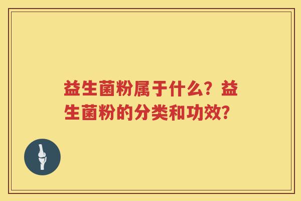益生菌粉属于什么?益生菌粉的分类和功效? 益生菌粉属于什么?益生菌粉的分类和功效?