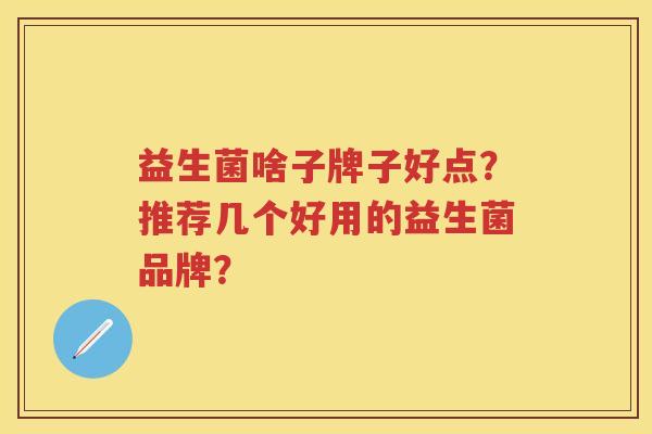 益生菌啥子牌子好点?推荐几个好用的益生菌品牌? 益生菌啥子牌子好点?推荐几个好用的益生菌品牌?