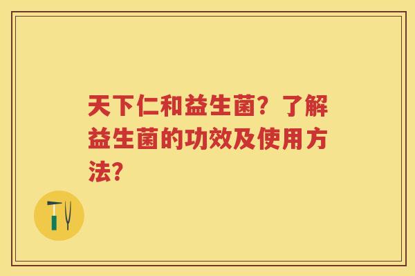 天下仁和益生菌?了解益生菌的功效及使用方法? 天下仁和益生菌?了解益生菌的功效及使用方法?