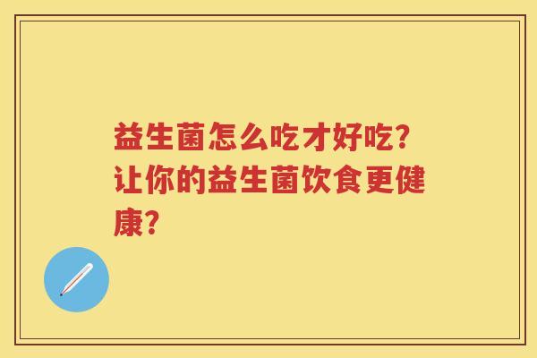 益生菌怎么吃才好吃?让你的益生菌饮食更健康? 益生菌怎么吃才好吃?让你的益生菌饮食更健康?