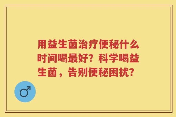 用益生菌什么时间喝好?科学喝益生菌,告别困扰? 用益生菌什么时间喝好?科学喝益生菌,告别困扰?