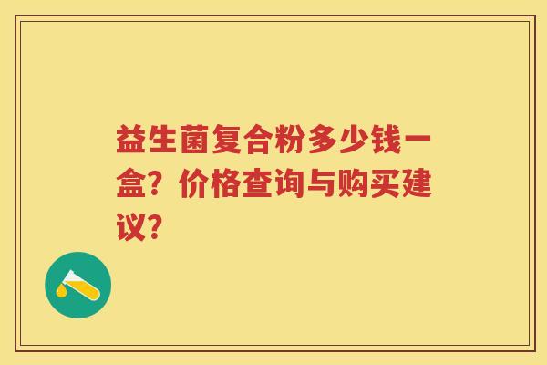 益生菌复合粉多少钱一盒?价格查询与购买建议? 益生菌复合粉多少钱一盒?价格查询与购买建议?