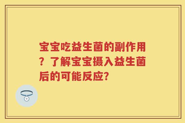 宝宝吃益生菌的副作用?了解宝宝摄入益生菌后的可能反应? 宝宝吃益生菌的副作用?了解宝宝摄入益生菌后的可能反应?