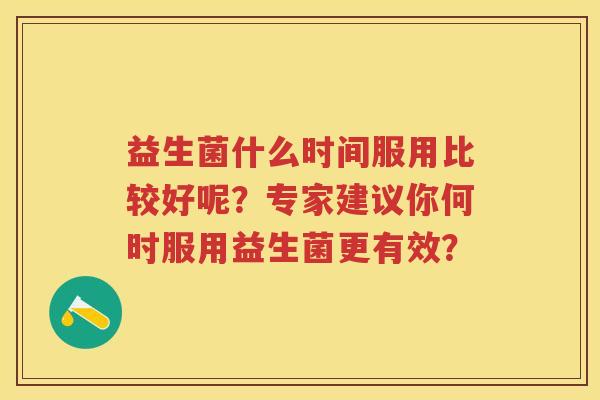 益生菌什么时间服用比较好呢？专家建议你何时服用益生菌更有效？