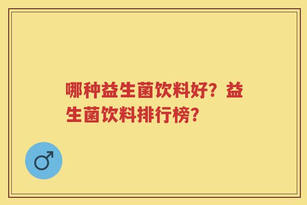 哪种益生菌饮料好?益生菌饮料排行榜? 哪种益生菌饮料好?益生菌饮料排行榜?