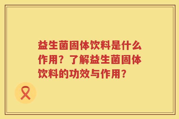 益生菌固体饮料是什么作用？了解益生菌固体饮料的功效与作用？