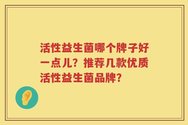 活性益生菌哪个牌子好一点儿?推荐几款优质活性益生菌品牌? 活性益生菌哪个牌子好一点儿?推荐几款优质活性益生菌品牌?