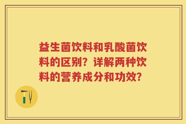 益生菌饮料和乳酸菌饮料的区别?详解两种饮料的营养成分和功效? 益生菌饮料和乳酸菌饮料的区别?详解两种饮料的营养成分和功效?