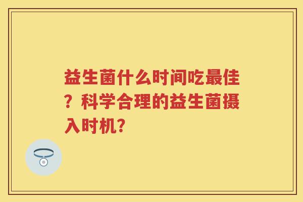 益生菌什么时间吃佳？科学合理的益生菌摄入时机？
