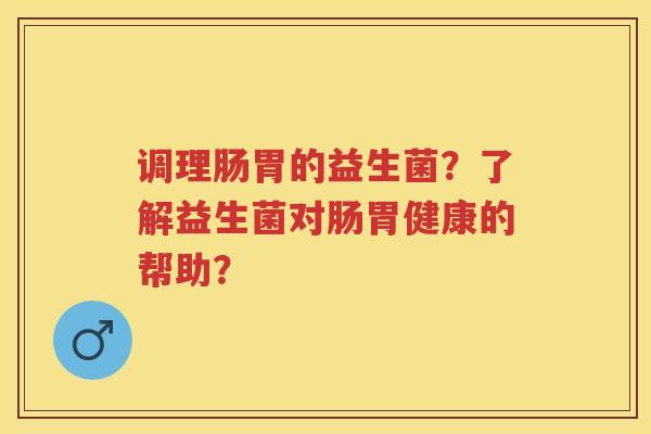 调理肠胃的益生菌?了解益生菌对肠胃健康的帮助? 调理肠胃的益生菌?了解益生菌对肠胃健康的帮助?
