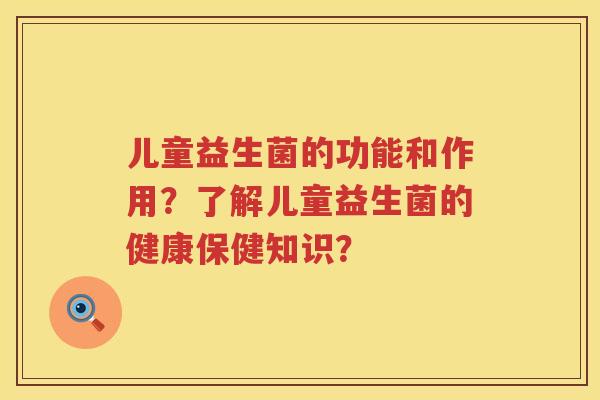 儿童益生菌的功能和作用?了解儿童益生菌的健康保健知识? 儿童益生菌的功能和作用?了解儿童益生菌的健康保健知识?