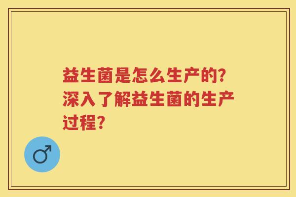 益生菌是怎么生产的?深入了解益生菌的生产过程? 益生菌是怎么生产的?深入了解益生菌的生产过程?