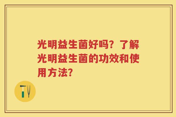 光明益生菌好吗？了解光明益生菌的功效和使用方法？