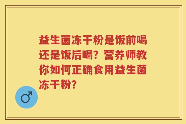益生菌冻干粉是饭前喝还是饭后喝?营养师教你如何正确食用益生菌冻干粉? 益生菌冻干粉是饭前喝还是饭后喝?营养师教你如何正确食用益生菌冻干粉?
