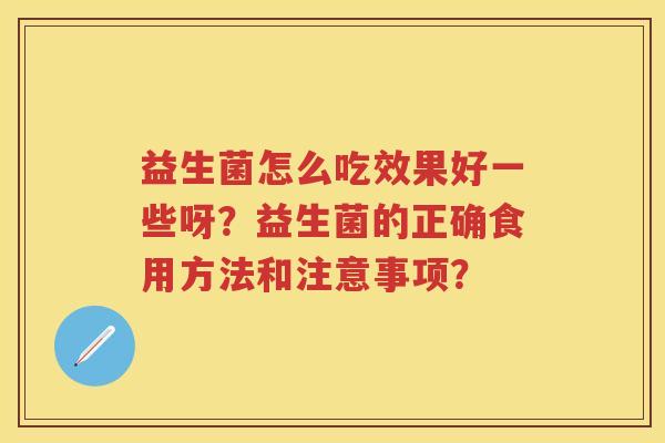 益生菌怎么吃效果好一些呀?益生菌的正确食用方法和注意事项? 益生菌怎么吃效果好一些呀?益生菌的正确食用方法和注意事项?
