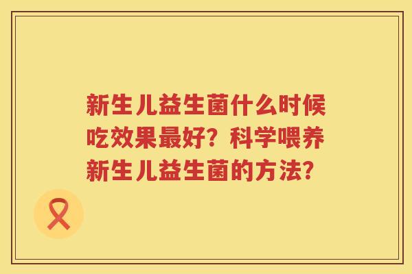 新生儿益生菌什么时候吃效果好?科学喂养新生儿益生菌的方法? 新生儿益生菌什么时候吃效果好?科学喂养新生儿益生菌的方法?