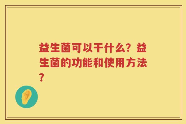 益生菌可以干什么?益生菌的功能和使用方法? 益生菌可以干什么?益生菌的功能和使用方法?