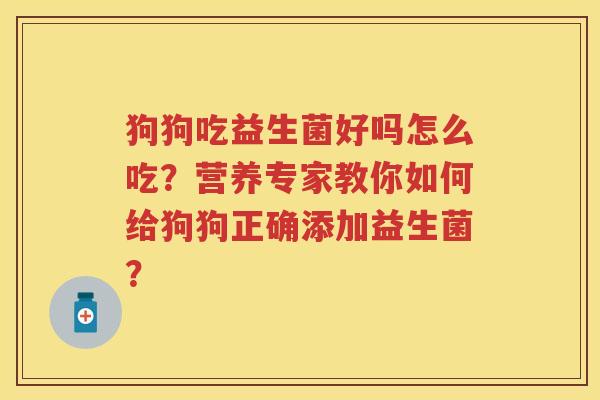 狗狗吃益生菌好吗怎么吃?营养专家教你如何给狗狗正确添加益生菌? 狗狗吃益生菌好吗怎么吃?营养专家教你如何给狗狗正确添加益生菌?