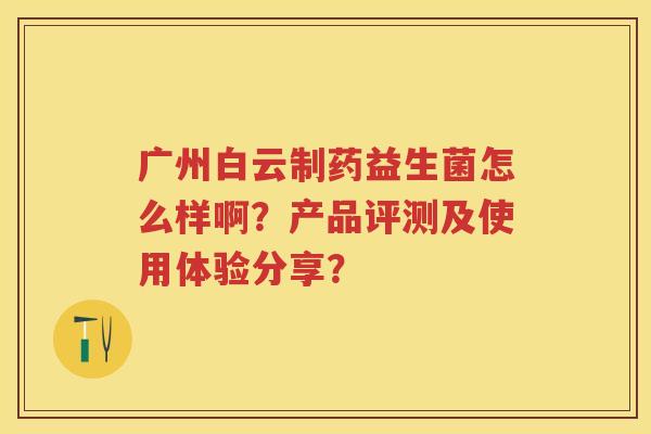广州白云制药益生菌怎么样啊？产品评测及使用体验分享？