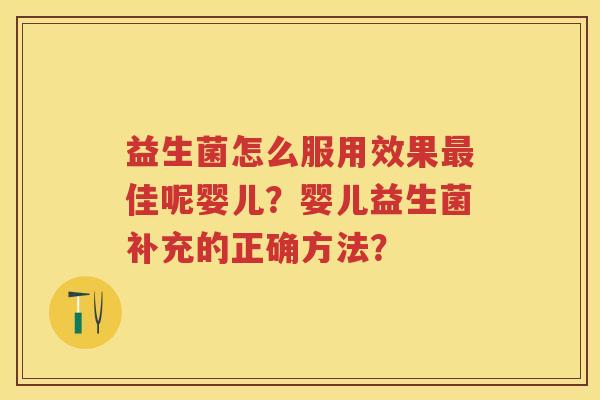 益生菌怎么服用效果佳呢婴儿？婴儿益生菌补充的正确方法？